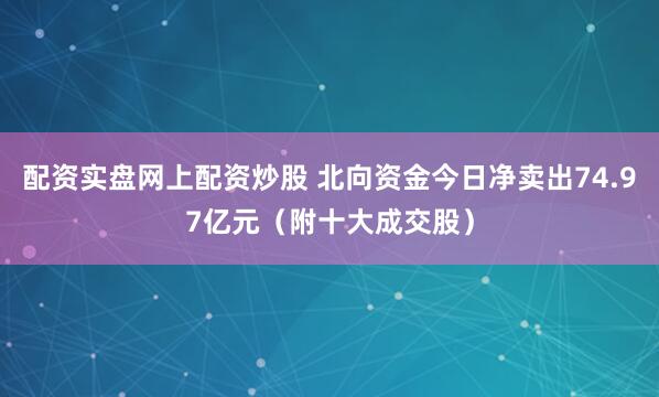 配资实盘网上配资炒股 北向资金今日净卖出74.97亿元（附十大成交股）