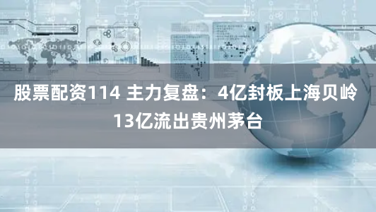 股票配资114 主力复盘：4亿封板上海贝岭 13亿流出贵州茅台