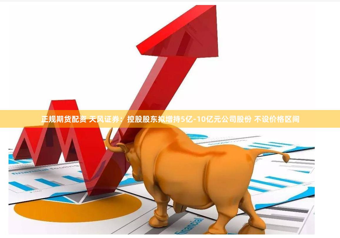 正规期货配资 天风证券：控股股东拟增持5亿-10亿元公司股份 不设价格区间