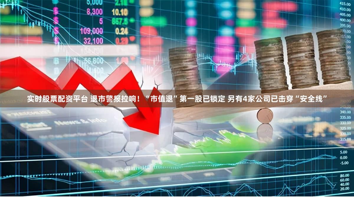 实时股票配资平台 退市警报拉响！“市值退”第一股已锁定 另有4家公司已击穿“安全线”