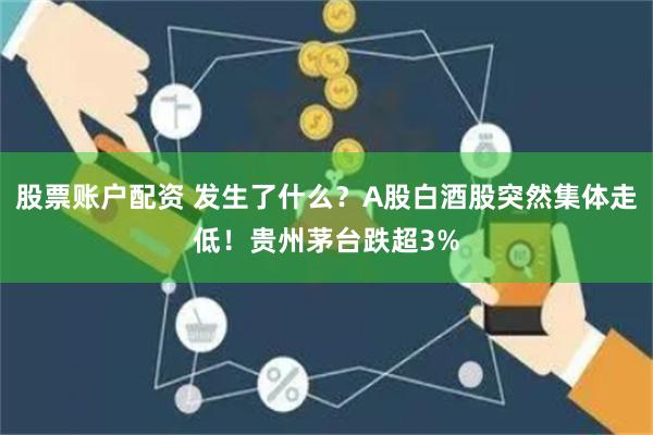 股票账户配资 发生了什么？A股白酒股突然集体走低！贵州茅台跌超3%