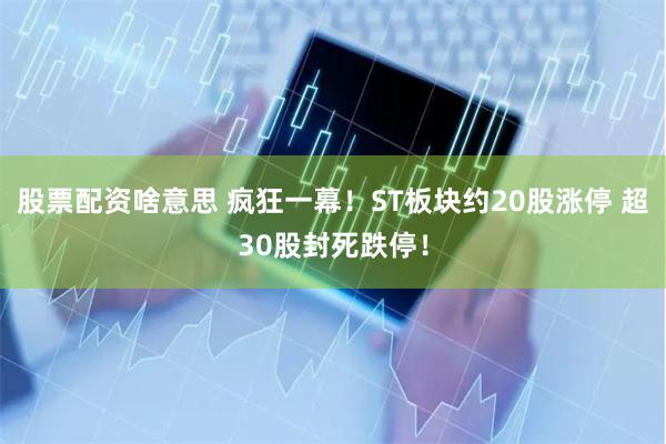 股票配资啥意思 疯狂一幕！ST板块约20股涨停 超30股封死跌停！