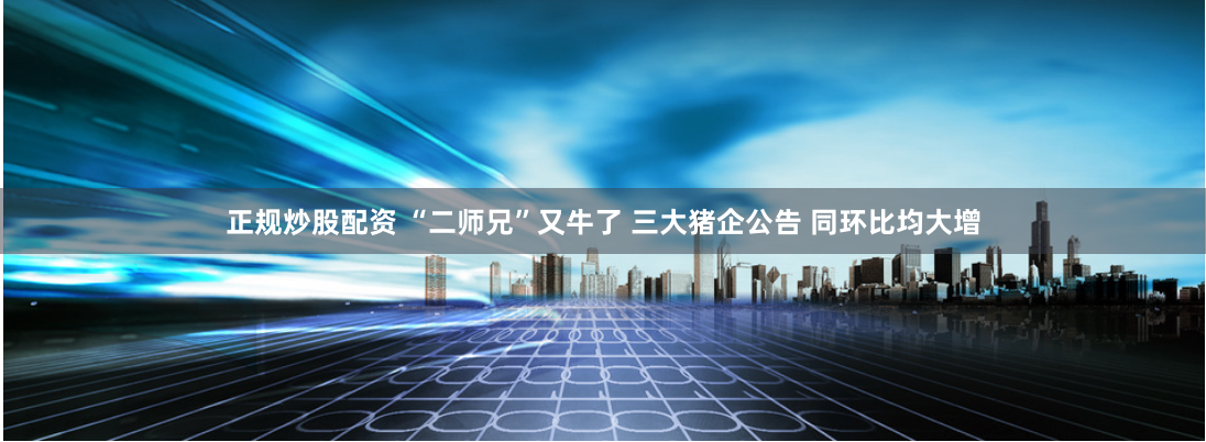 正规炒股配资 “二师兄”又牛了 三大猪企公告 同环比均大增
