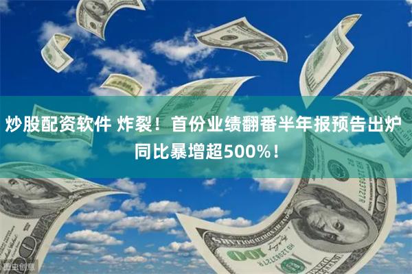 炒股配资软件 炸裂！首份业绩翻番半年报预告出炉 同比暴增超500%！