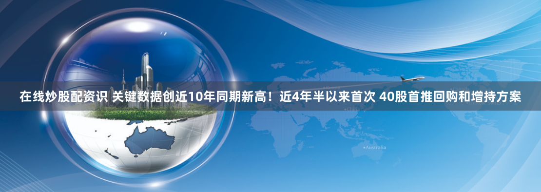 在线炒股配资识 关键数据创近10年同期新高！近4年半以来首次 40股首推回购和增持方案