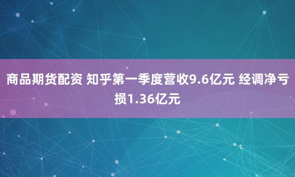商品期货配资 知乎第一季度营收9.6亿元 经调净亏损1.36亿元