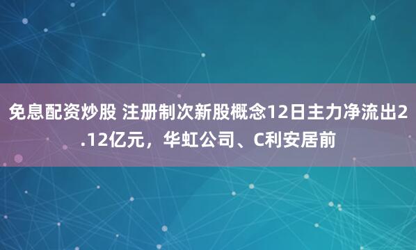 免息配资炒股 注册制次新股概念12日主力净流出2.12亿元，华虹公司、C利安居前