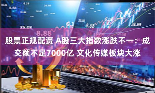 股票正规配资 A股三大指数涨跌不一：成交额不足7000亿 文化传媒板块大涨