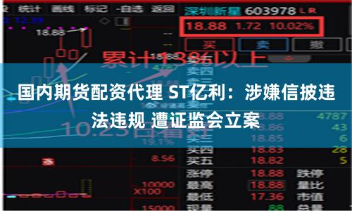 国内期货配资代理 ST亿利：涉嫌信披违法违规 遭证监会立案