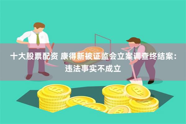 十大股票配资 康得新被证监会立案调查终结案：违法事实不成立