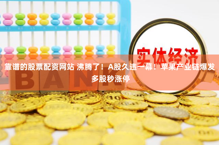 靠谱的股票配资网站 沸腾了！A股久违一幕！苹果产业链爆发 多股秒涨停