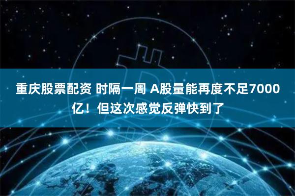 重庆股票配资 时隔一周 A股量能再度不足7000亿！但这次感觉反弹快到了