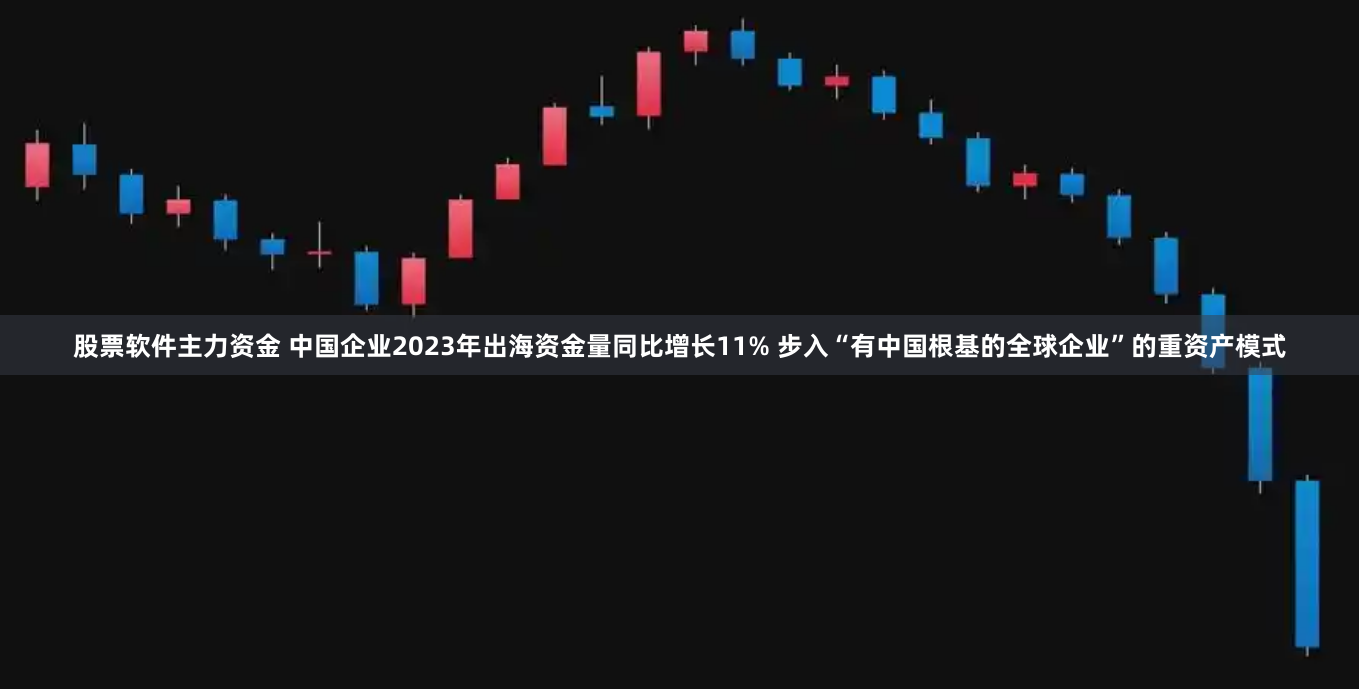 股票软件主力资金 中国企业2023年出海资金量同比增长11% 步入“有中国根基的全球企业”的重资产模式