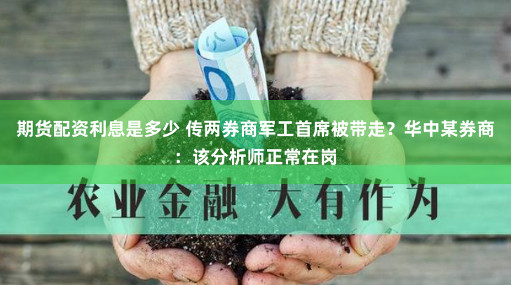 期货配资利息是多少 传两券商军工首席被带走？华中某券商：该分析师正常在岗