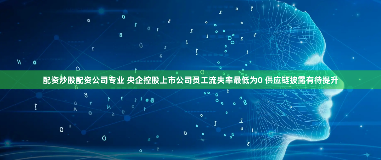 配资炒股配资公司专业 央企控股上市公司员工流失率最低为0 供应链披露有待提升