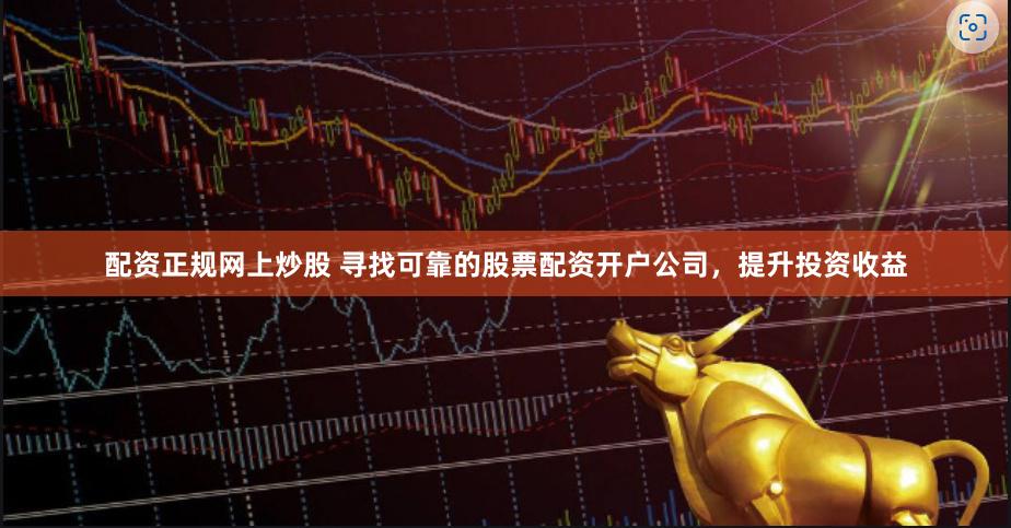 配资正规网上炒股 寻找可靠的股票配资开户公司，提升投资收益
