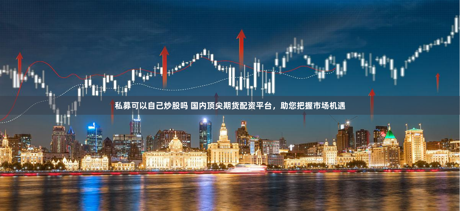 私募可以自己炒股吗 国内顶尖期货配资平台，助您把握市场机遇