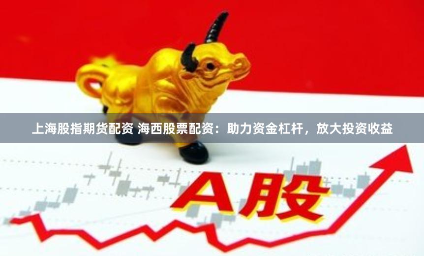 上海股指期货配资 海西股票配资：助力资金杠杆，放大投资收益