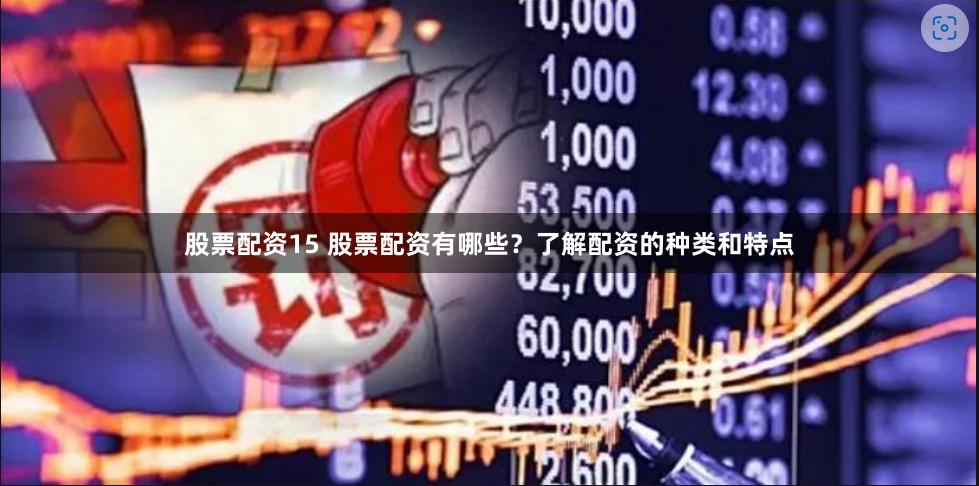 股票配资15 股票配资有哪些？了解配资的种类和特点