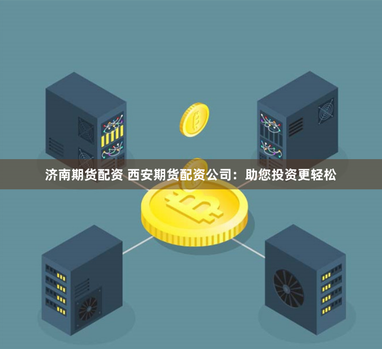 济南期货配资 西安期货配资公司：助您投资更轻松