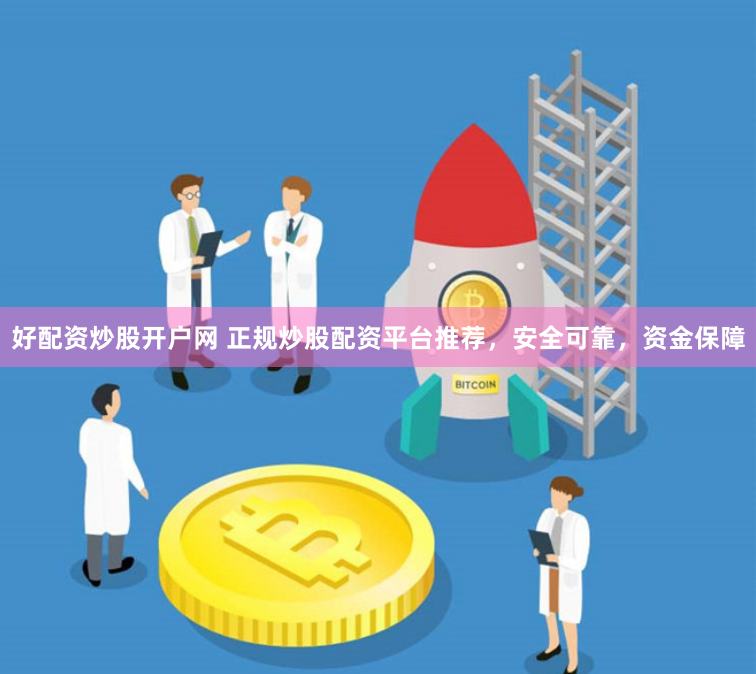 好配资炒股开户网 正规炒股配资平台推荐,安全可靠,资金保障