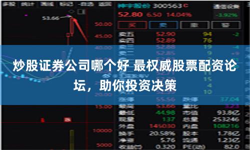 炒股证券公司哪个好 最权威股票配资论坛，助你投资决策