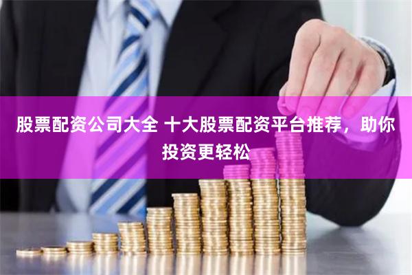 股票配资公司大全 十大股票配资平台推荐,助你投资更轻松