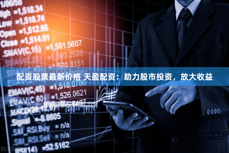 配资股票最新价格 天盈配资：助力股市投资，放大收益