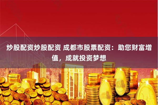 炒股配资炒股配资 成都市股票配资：助您财富增值，成就投资梦想