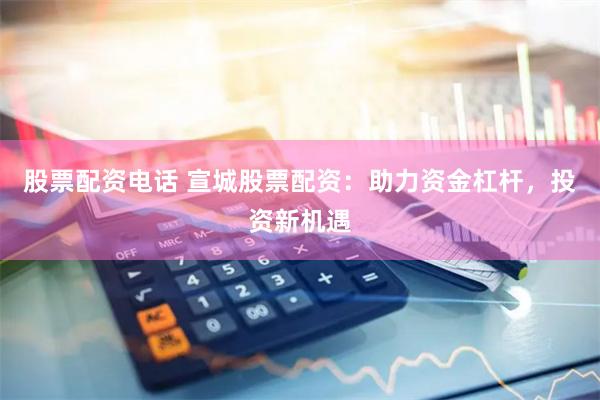 股票配资电话 宣城股票配资：助力资金杠杆，投资新机遇