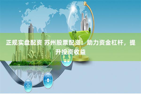正规实盘配资 苏州股票配资：助力资金杠杆，提升投资收益