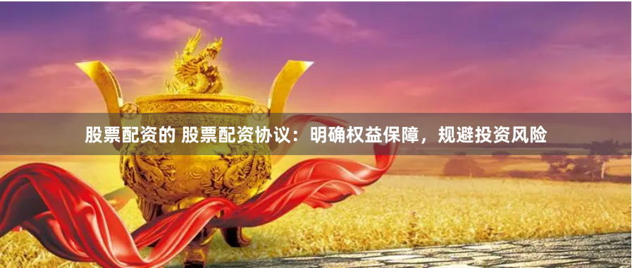 股票配资的 股票配资协议：明确权益保障，规避投资风险