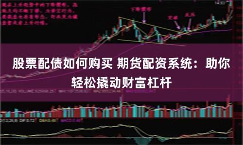 股票配债如何购买 期货配资系统：助你轻松撬动财富杠杆
