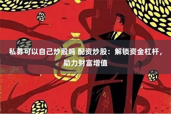 私募可以自己炒股吗 配资炒股：解锁资金杠杆，助力财富增值