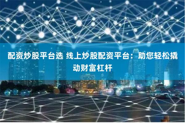 配资炒股平台选 线上炒股配资平台:助您轻松撬动财富杠杆