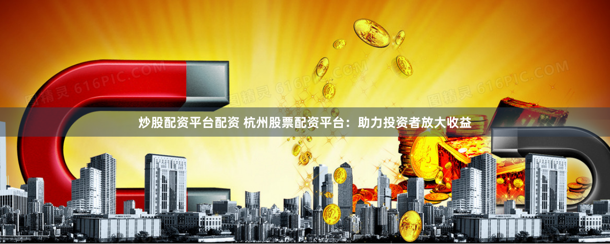 炒股配资平台配资 杭州股票配资平台:助力投资者放大收益