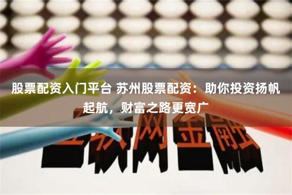 股票配资入门平台 苏州股票配资：助你投资扬帆起航，财富之路更宽广