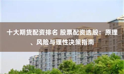 十大期货配资排名 股票配资选股：原理、风险与理性决策指南