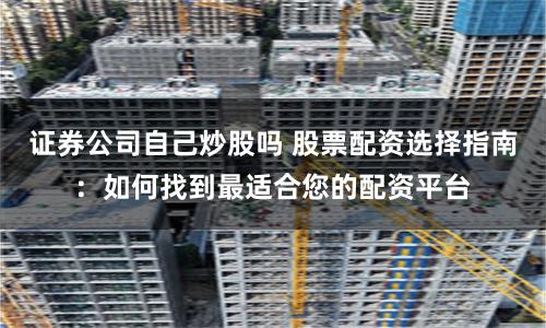 证券公司自己炒股吗 股票配资选择指南：如何找到最适合您的配资平台