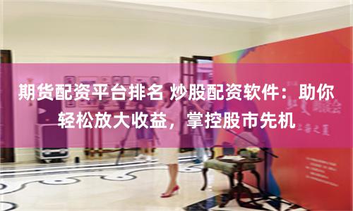 期货配资平台排名 炒股配资软件：助你轻松放大收益，掌控股市先机