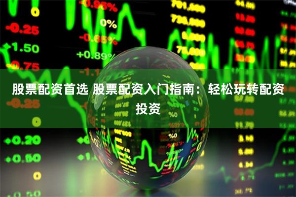 股票配资首选 股票配资入门指南：轻松玩转配资投资