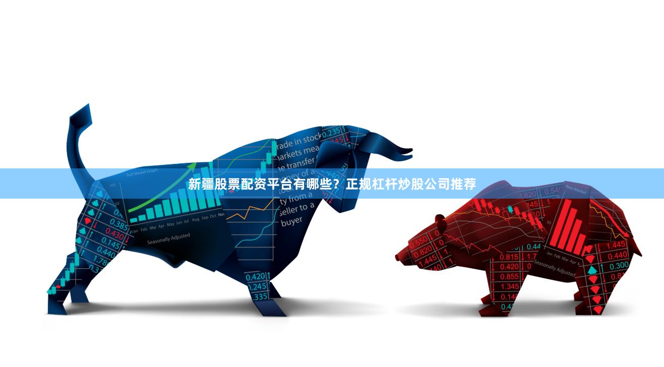 新疆股票配资平台有哪些？正规杠杆炒股公司推荐