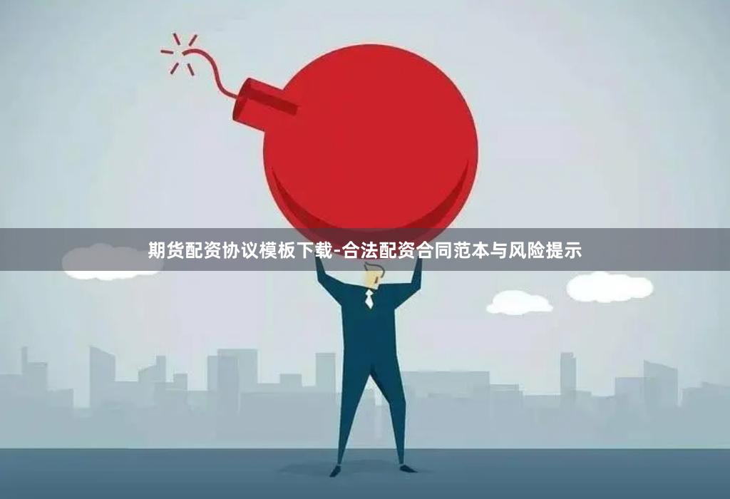 期货配资协议模板下载-合法配资合同范本与风险提示