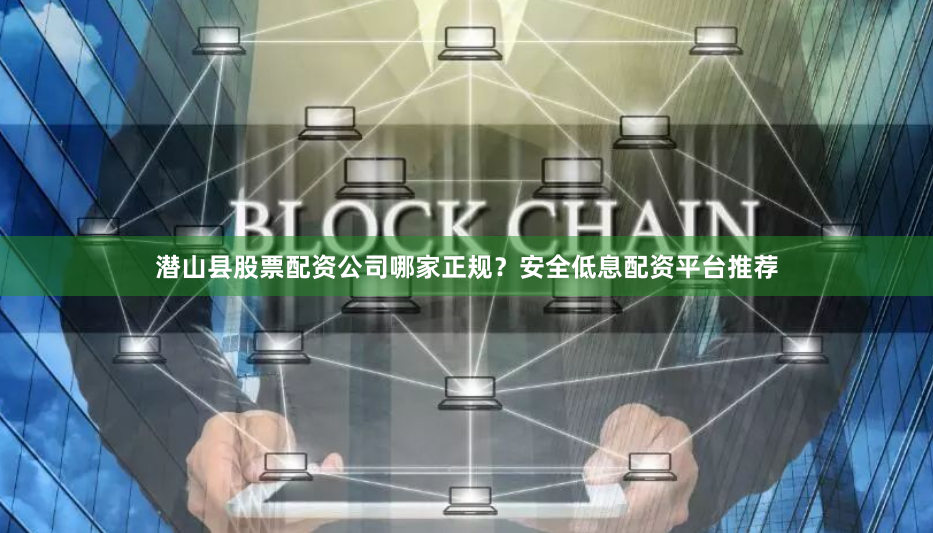 潜山县股票配资公司哪家正规？安全低息配资平台推荐