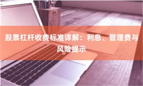 股票杠杆收费标准详解：利息、管理费与风险提示