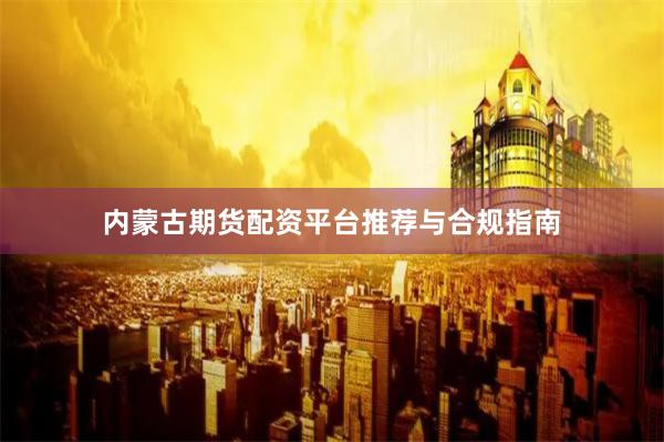 内蒙古期货配资平台推荐与合规指南