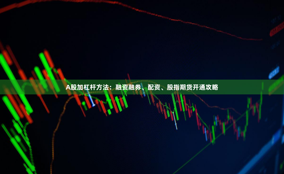 A股加杠杆方法：融资融券、配资、股指期货开通攻略