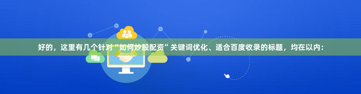 好的,这里有几个针对“如何炒股配资”关键词优化、适合百度收录的标题,均在以内: