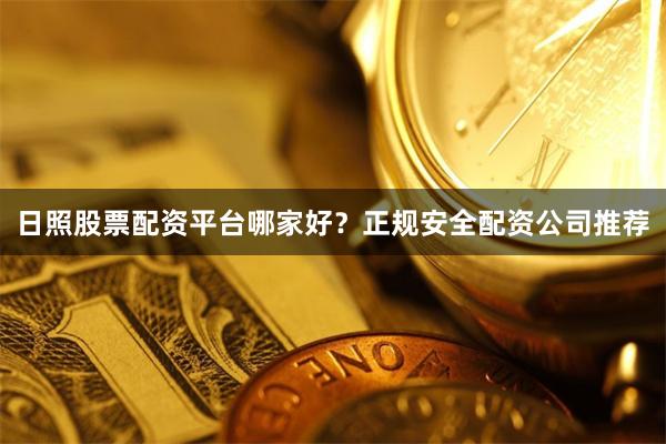 日照股票配资平台哪家好?正规安全配资公司推荐