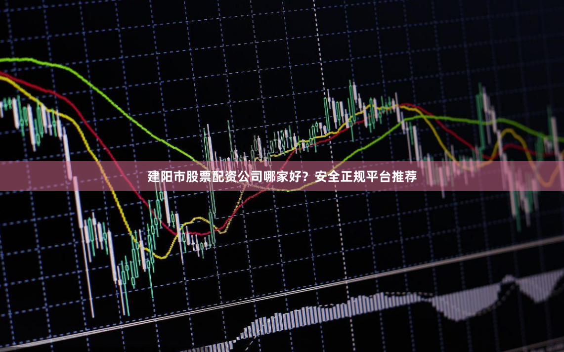 建阳市股票配资公司哪家好？安全正规平台推荐